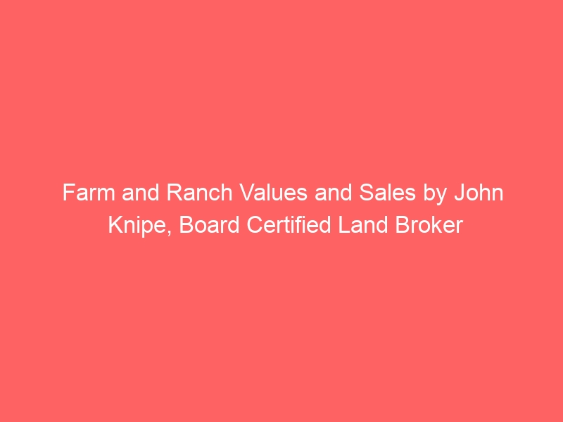 Farm and Ranch Values and Sales by John Knipe, Board Certified Land Broker