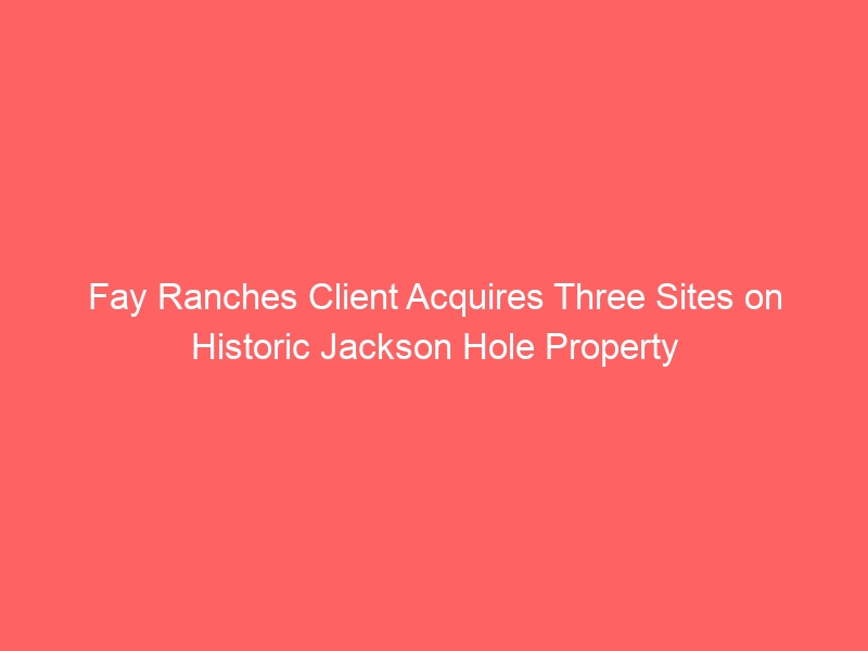 Fay Ranches Client Acquires Three Sites on Historic Jackson Hole Property