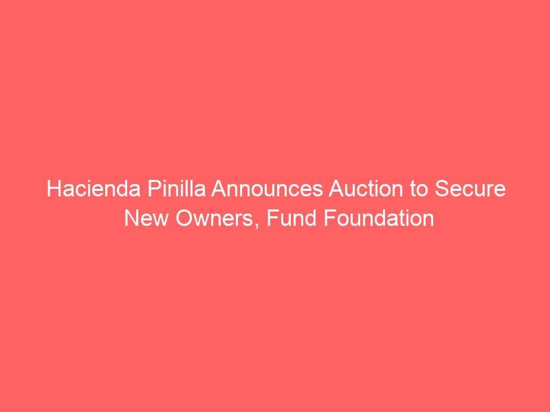 Hacienda Pinilla Announces Auction to Secure New Owners, Fund Foundation Hacienda Pinilla Announces Auction to Secure New Owners, Fund Foundation
