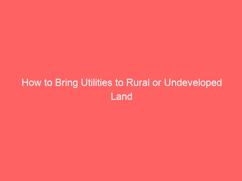 How to Bring Utilities to Rural or Undeveloped Land How to Bring Utilities to Rural or Undeveloped Land