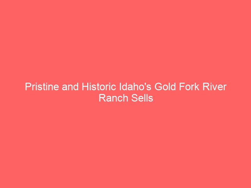 Pristine and Historic Idaho’s Gold Fork River Ranch Sells