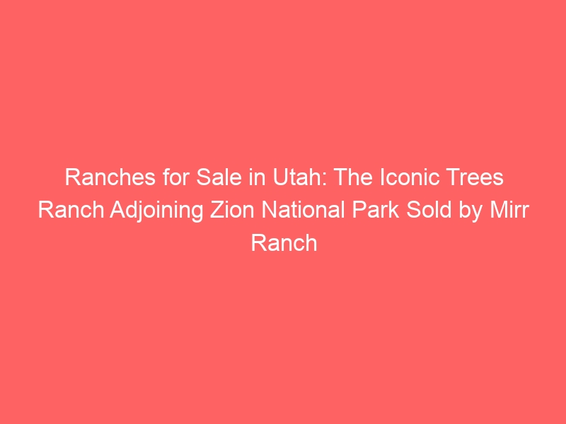 Ranches for Sale in Utah: The Iconic Trees Ranch Adjoining Zion National Park Sold by Mirr Ranch Group