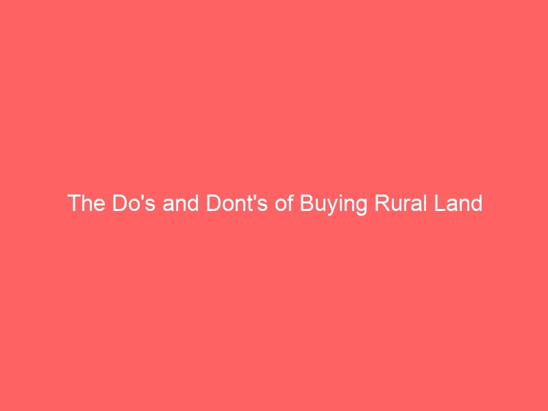 The Do’s and Dont’s of Buying Rural Land The Do’s and Dont’s of Buying Rural Land