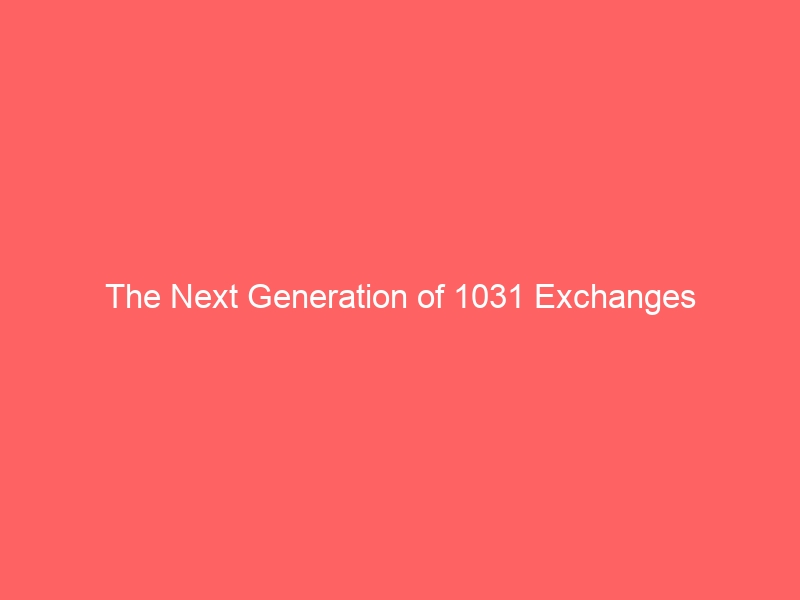The Next Generation of 1031 Exchanges