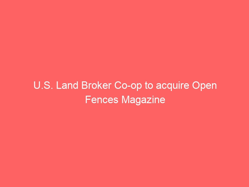 U.S. Land Broker Co-op to acquire Open Fences Magazine U.S. Land Broker Co-op to acquire Open Fences Magazine